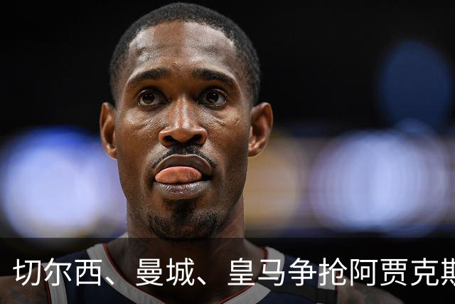 切尔西、曼城、皇马争抢阿贾克斯小将乌扎比，续约谈判陷入僵局